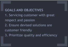 GOALS AND OBJECTIVES 1. Servicing customer with great   respect and passion 2. Ensure devised solutions are customer friendly 3. Prioritize quality and efficiency